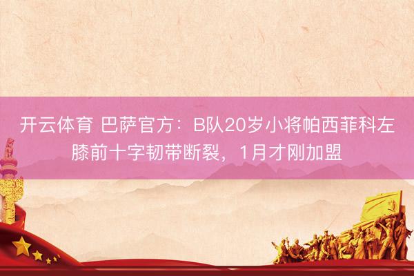 开云体育 巴萨官方：B队20岁小将帕西菲科左膝前十字韧带断裂，1月才刚加盟