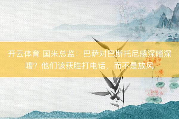 开云体育 国米总监：巴萨对巴斯托尼感深嗜深嗜？他们该获胜打电话，而不是放风