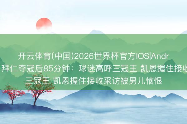 开云体育(中国)2026世界杯官方IOS|Android手机app下载 拜仁夺冠后85分钟：球迷高呼三冠王 凯恩握住接收采访被男儿恼恨
