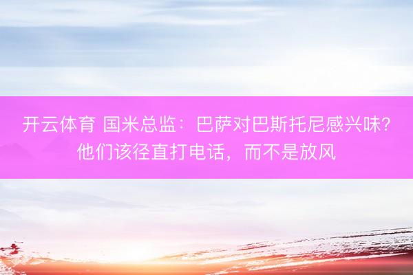 开云体育 国米总监：巴萨对巴斯托尼感兴味？他们该径直打电话，而不是放风