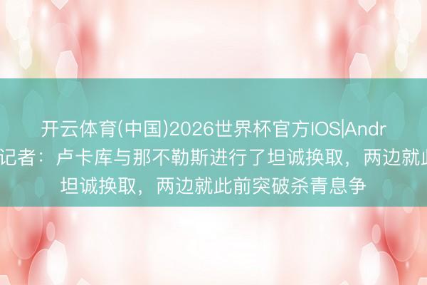 开云体育(中国)2026世界杯官方IOS|Android手机app下载 记者：卢卡库与那不勒斯进行了坦诚换取，两边就此前突破杀青息争