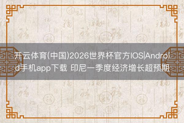 开云体育(中国)2026世界杯官方IOS|Android手机app下载 印尼一季度经济增长超预期