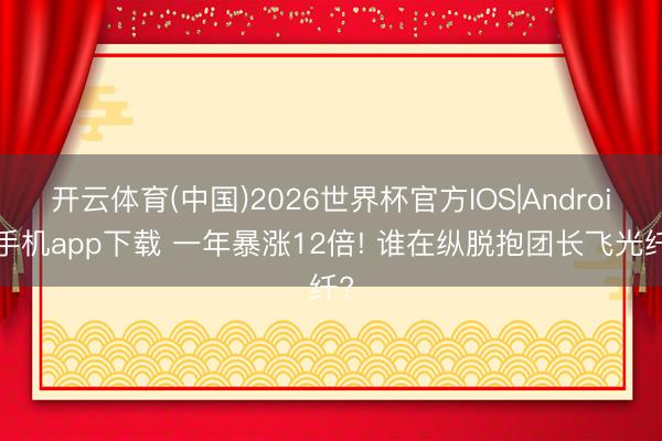 开云体育(中国)2026世界杯官方IOS|Android手机app下载 一年暴涨12倍! 谁在纵脱抱团长飞光纤?