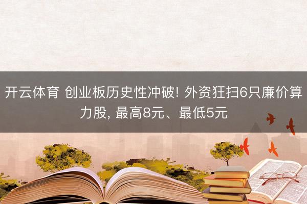 开云体育 创业板历史性冲破! 外资狂扫6只廉价算力股， 最高8元、最低5元