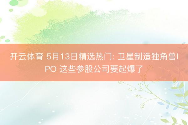 开云体育 5月13日精选热门: 卫星制造独角兽IPO 这些参股公司要起爆了