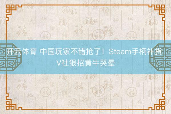 开云体育 中国玩家不错抢了！Steam手柄补货 V社狠招黄牛哭晕