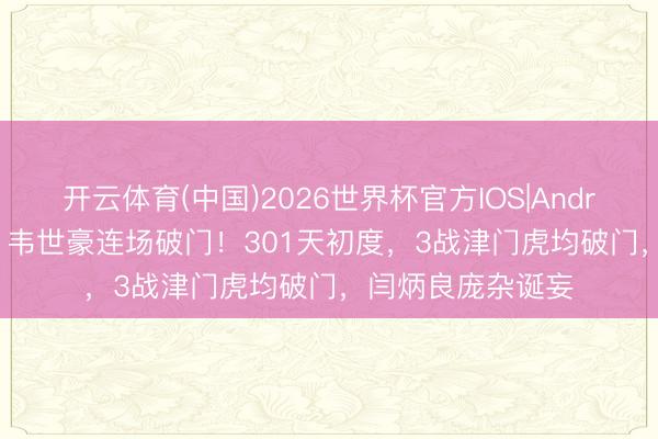 开云体育(中国)2026世界杯官方IOS|Android手机app下载 韦世豪连场破门！301天初度，3战津门虎均破门，闫炳良庞杂诞妄