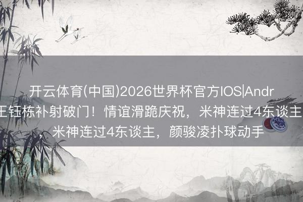 开云体育(中国)2026世界杯官方IOS|Android手机app下载 王钰栋补射破门!情谊滑跪庆祝,米神连过4东谈主,颜骏凌扑球动手