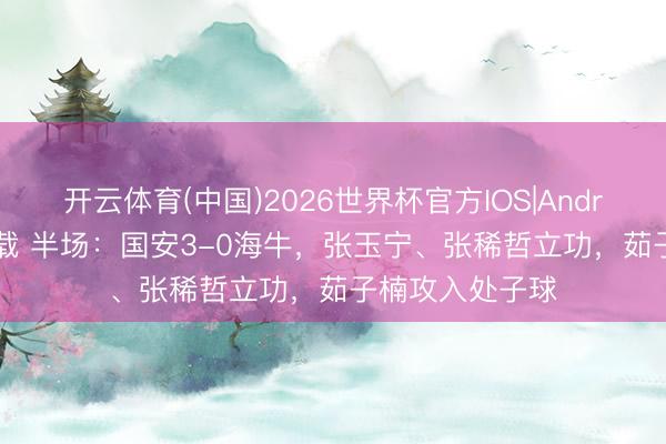开云体育(中国)2026世界杯官方IOS|Android手机app下载 半场：国安3-0海牛，张玉宁、张稀哲立功，茹子楠攻入处子球