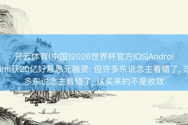 开云体育(中国)2026世界杯官方IOS|Android手机app下载 Kimi获20亿好意思元融资: 但许多东说念主看错了， 这买来的不是收效