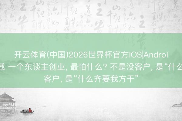 开云体育(中国)2026世界杯官方IOS|Android手机app下载 一个东谈主创业， 最怕什么? 不是没客户， 是“什么齐要我方干”