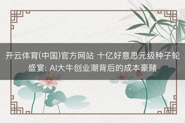 开云体育(中国)官方网站 十亿好意思元级种子轮盛宴: AI大牛创业潮背后的成本豪赌