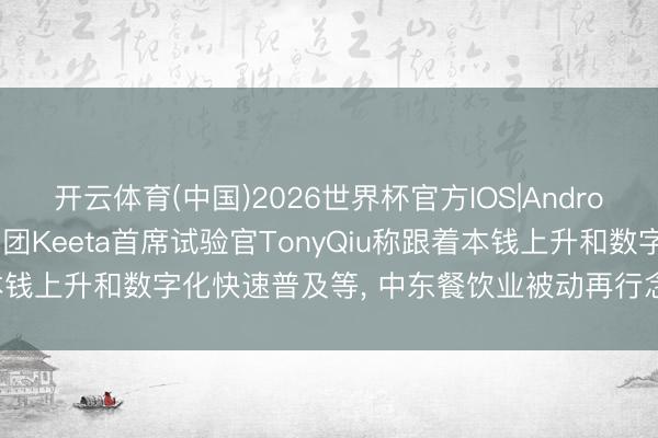 开云体育(中国)2026世界杯官方IOS|Android手机app下载 好意思团Keeta首席试验官TonyQiu称跟着本钱上升和数字化快速普及等, 中东餐饮业被动再行念念考交易模式