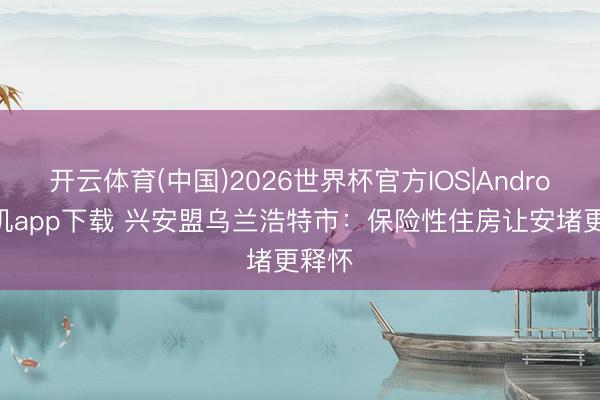 开云体育(中国)2026世界杯官方IOS|Android手机app下载 兴安盟乌兰浩特市:保险性住房让安堵更释怀