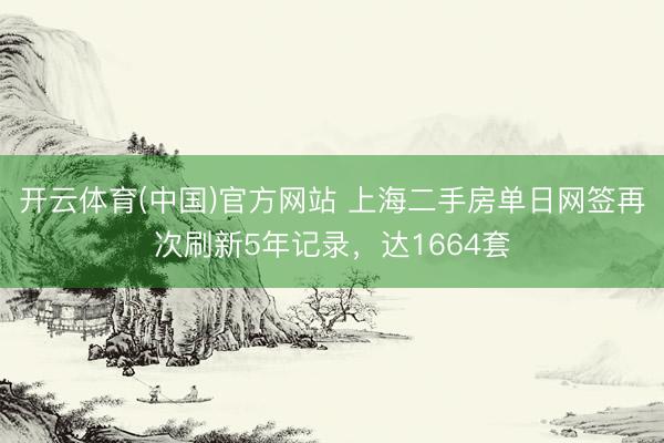 开云体育(中国)官方网站 上海二手房单日网签再次刷新5年记录，达1664套