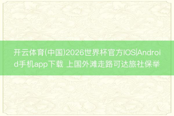 开云体育(中国)2026世界杯官方IOS|Android手机app下载 上国外滩走路可达旅社保举