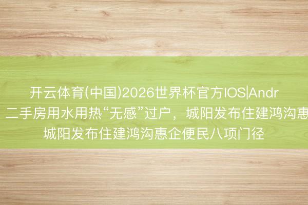 开云体育(中国)2026世界杯官方IOS|Android手机app下载 二手房用水用热“无感”过户,城阳发布住建鸿沟惠企便民八项门径