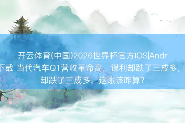 开云体育(中国)2026世界杯官方IOS|Android手机app下载 当代汽车Q1营收革命高,谋利却跌了三成多,这账该咋算?