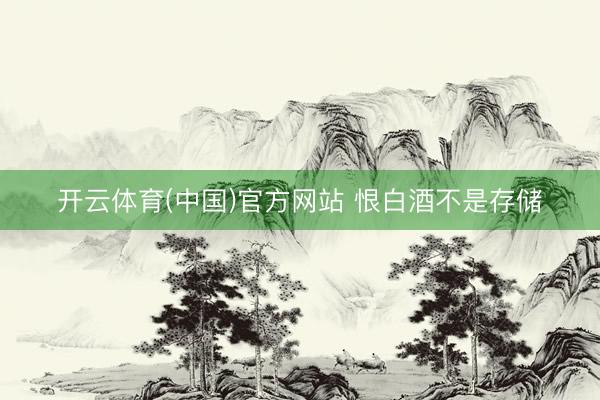 开云体育(中国)官方网站 恨白酒不是存储