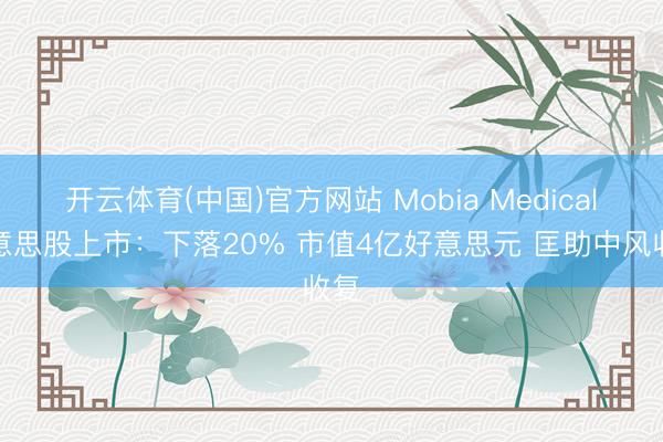 开云体育(中国)官方网站 Mobia Medical好意思股上市：下落20% 市值4亿好意思元 匡助中风收复