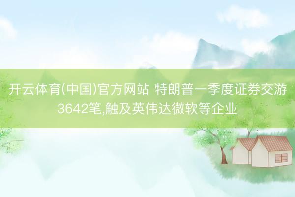 开云体育(中国)官方网站 特朗普一季度证券交游3642笔，触及英伟达微软等企业