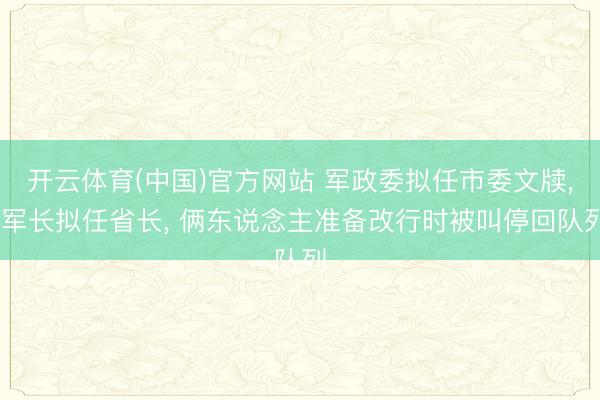 开云体育(中国)官方网站 军政委拟任市委文牍， 军长拟任省长， 俩东说念主准备改行时被叫停回队列