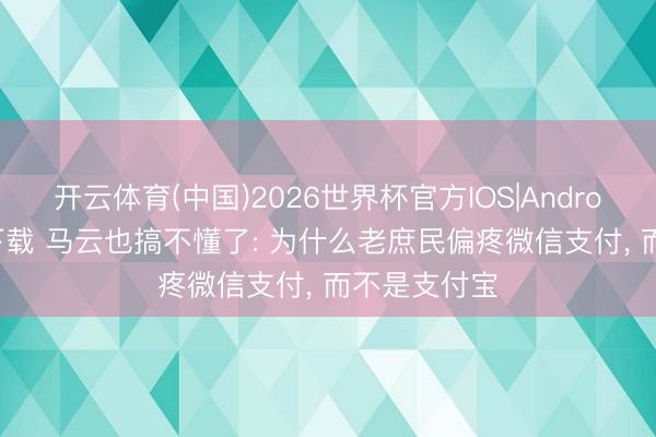 开云体育(中国)2026世界杯官方IOS|Android手机app下载 马云也搞不懂了: 为什么老庶民偏疼微信支付， 而不是支付宝