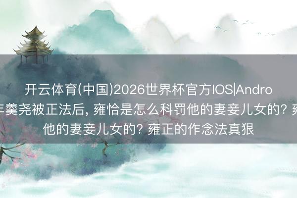 开云体育(中国)2026世界杯官方IOS|Android手机app下载 年羹尧被正法后， 雍恰是怎么科罚他的妻妾儿女的? 雍正的作念法真狠