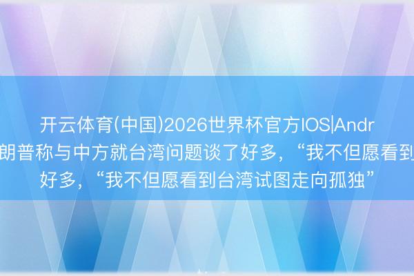 开云体育(中国)2026世界杯官方IOS|Android手机app下载 特朗普称与中方就台湾问题谈了好多,“我不但愿看到台湾试图走向孤独”