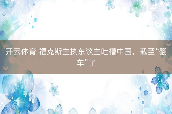 开云体育 福克斯主执东谈主吐槽中国，截至“翻车”了