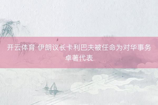 开云体育 伊朗议长卡利巴夫被任命为对华事务卓著代表