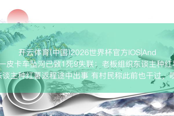 开云体育(中国)2026世界杯官方IOS|Android手机app下载 广西一皮卡车坠河已致1死9失联：老板组织东谈主种红薯返程途中出事 有村民称此前也干过，嗅觉坐车危机没去了