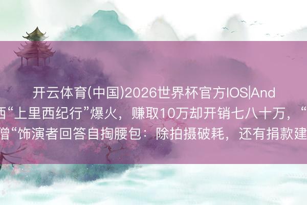 开云体育(中国)2026世界杯官方IOS|Android手机app下载 广西“上里西纪行”爆火，赚取10万却开销七八十万，“唐僧“饰演者回答自掏腰包：除拍摄破耗，还有捐款建学校等，梦念念远比买房更值得