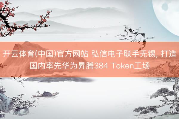 开云体育(中国)官方网站 弘信电子联手无锡， 打造国内率先华为昇腾384 Token工场