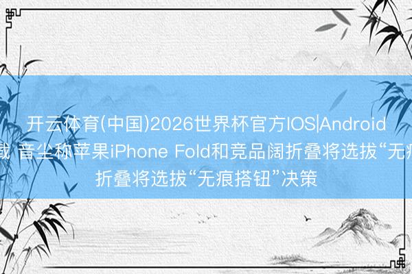 开云体育(中国)2026世界杯官方IOS|Android手机app下载 音尘称苹果iPhone Fold和竞品阔折叠将选拔“无痕搭钮”决策