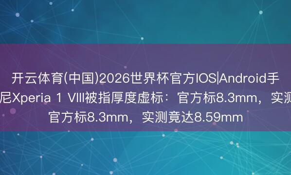 开云体育(中国)2026世界杯官方IOS|Android手机app下载 索尼Xperia 1 VIII被指厚度虚标:官方标8.3mm,实测竟达8.59mm