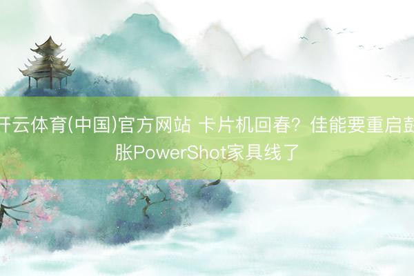 开云体育(中国)官方网站 卡片机回春?佳能要重启彭胀PowerShot家具线了