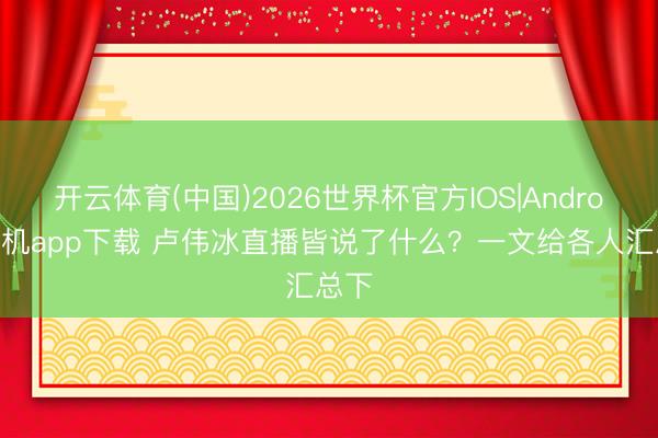 开云体育(中国)2026世界杯官方IOS|Android手机app下载 卢伟冰直播皆说了什么？一文给各人汇总下