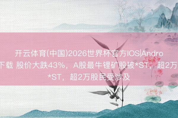 开云体育(中国)2026世界杯官方IOS|Android手机app下载 股价大跌43%，A股最牛锂矿股被*ST，超2万股民受涉及