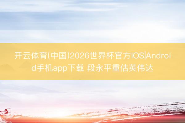 开云体育(中国)2026世界杯官方IOS|Android手机app下载 段永平重估英伟达