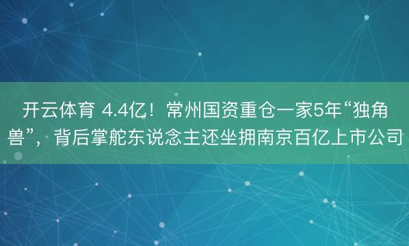开云体育 4.4亿!常州国资重仓一家5年“独角兽”,背后掌舵东说念主还坐拥南京百亿上市公司