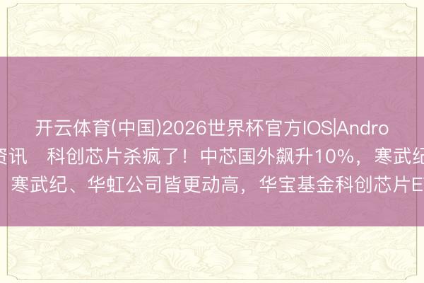 开云体育(中国)2026世界杯官方IOS|Android手机app下载 ETF盘中资讯   科创芯片杀疯了！中芯国外飙升10%，寒武纪、华虹公司皆更动高，华宝基金科创芯片ETF（589190）涨近4%！
