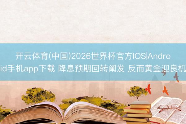 开云体育(中国)2026世界杯官方IOS|Android手机app下载 降息预期回转阐发 反而黄金迎良机
