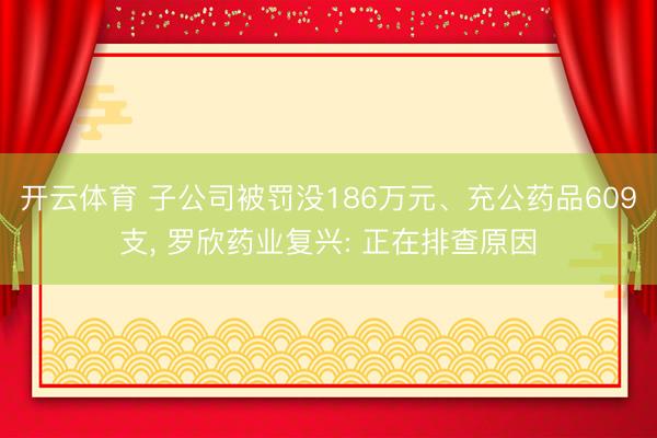 开云体育 子公司被罚没186万元、充公药品609支， 罗欣药业复兴: 正在排查原因