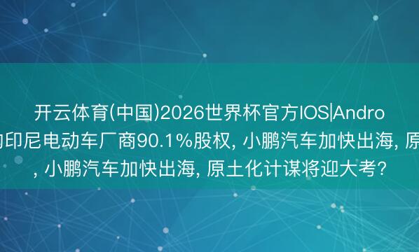 开云体育(中国)2026世界杯官方IOS|Android手机app下载 收购印尼电动车厂商90.1%股权， 小鹏汽车加快出海， 原土化计谋将迎大考?