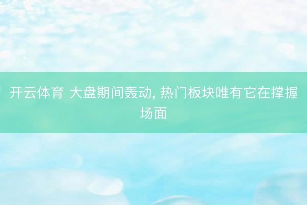 开云体育 大盘期间轰动, 热门板块唯有它在撑握场面