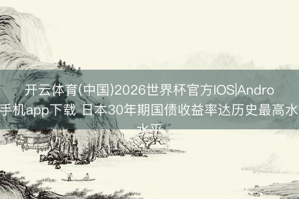 开云体育(中国)2026世界杯官方IOS|Android手机app下载 日本30年期国债收益率达历史最高水平