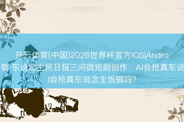 开云体育(中国)2026世界杯官方IOS|Android手机app下载 东说念主民日报三问微短剧创作：AI会抢真东说念主饭碗吗？