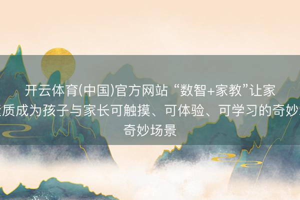 开云体育(中国)官方网站 “数智+家教”让家庭素质成为孩子与家长可触摸、可体验、可学习的奇妙场景