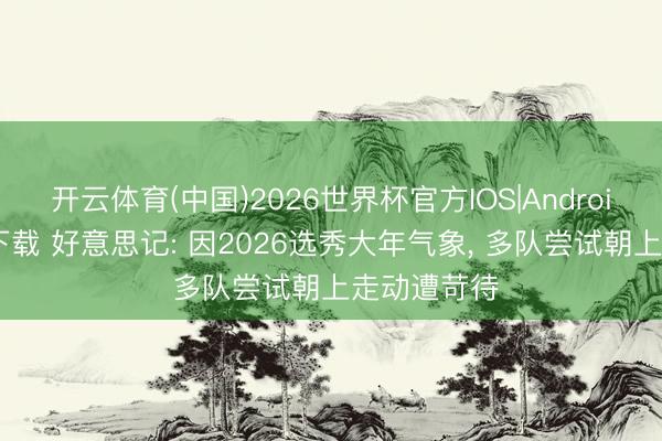 开云体育(中国)2026世界杯官方IOS|Android手机app下载 好意思记: 因2026选秀大年气象, 多队尝试朝上走动遭苛待